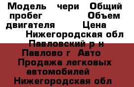  › Модель ­ чери › Общий пробег ­ 130 000 › Объем двигателя ­ 25 › Цена ­ 80 000 - Нижегородская обл., Павловский р-н, Павлово г. Авто » Продажа легковых автомобилей   . Нижегородская обл.